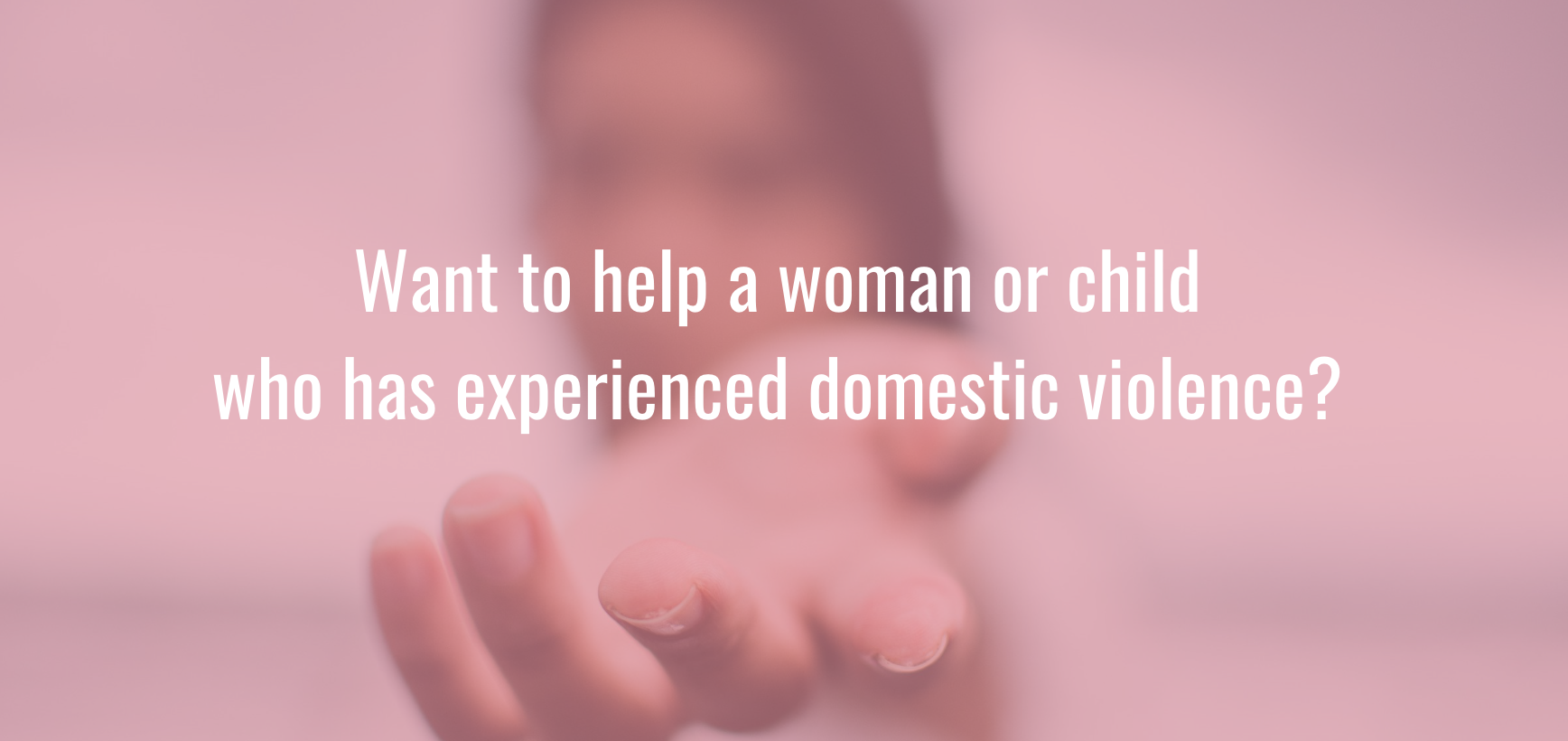 Want to help a woman or child who has experienced domestic violence?